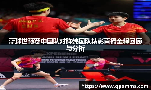 蓝球世预赛中国队对阵韩国队精彩直播全程回顾与分析